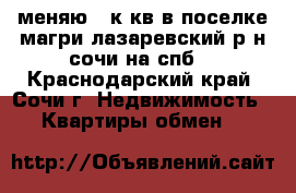 меняю 2 к кв в поселке магри лазаревский р-н сочи на спб  - Краснодарский край, Сочи г. Недвижимость » Квартиры обмен   